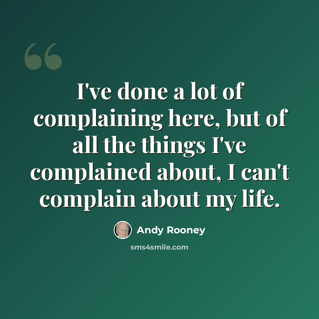 “I've done a lot of complaining here, but of all the things I've complained about, I can't complain about my life.” quote by Andy Rooney