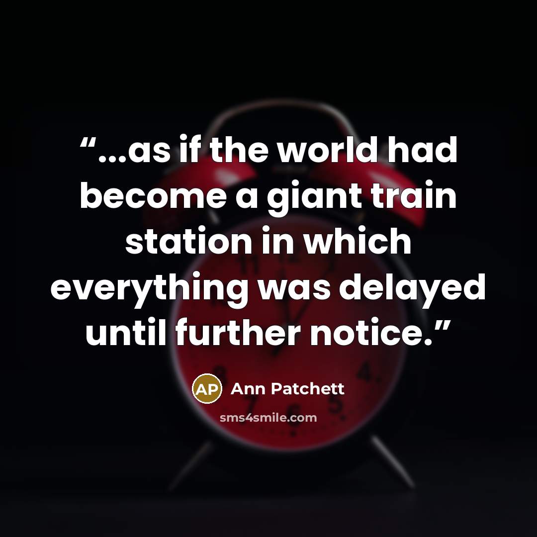 “...as if the world had become a giant train station in which everything was delayed until further notice.” quote by Ann Patchett