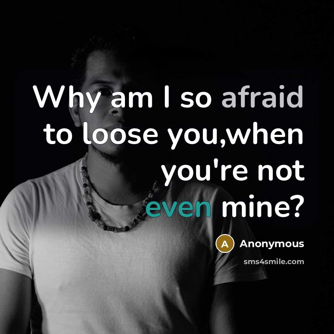 “Why am I so afraid to loose you,when you're not even mine?” quote by Anonymous