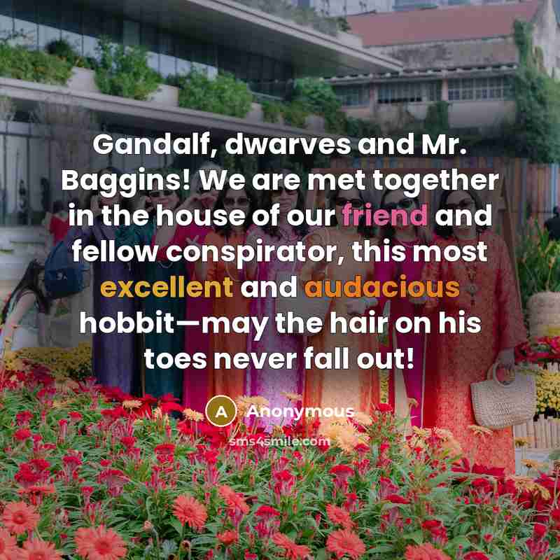 “Gandalf, dwarves and Mr. Baggins! We are met together in the house of our friend and fellow conspirator, this most excellent and audacious hobbit—may the hair on his toes never fall out!” quote by Anonymous