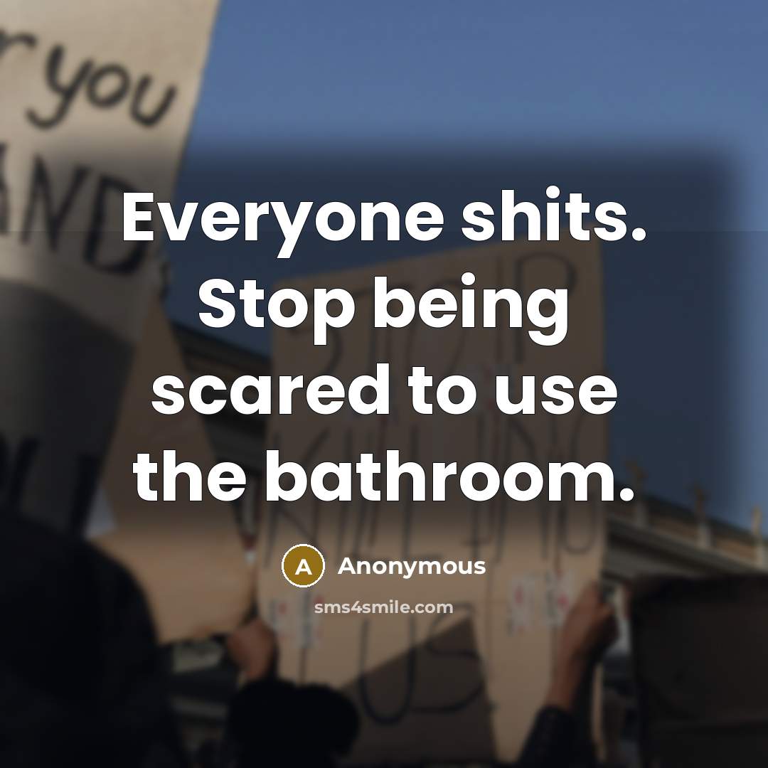 “Everyone shits. Stop being scared to use the bathroom.” quote by Anonymous