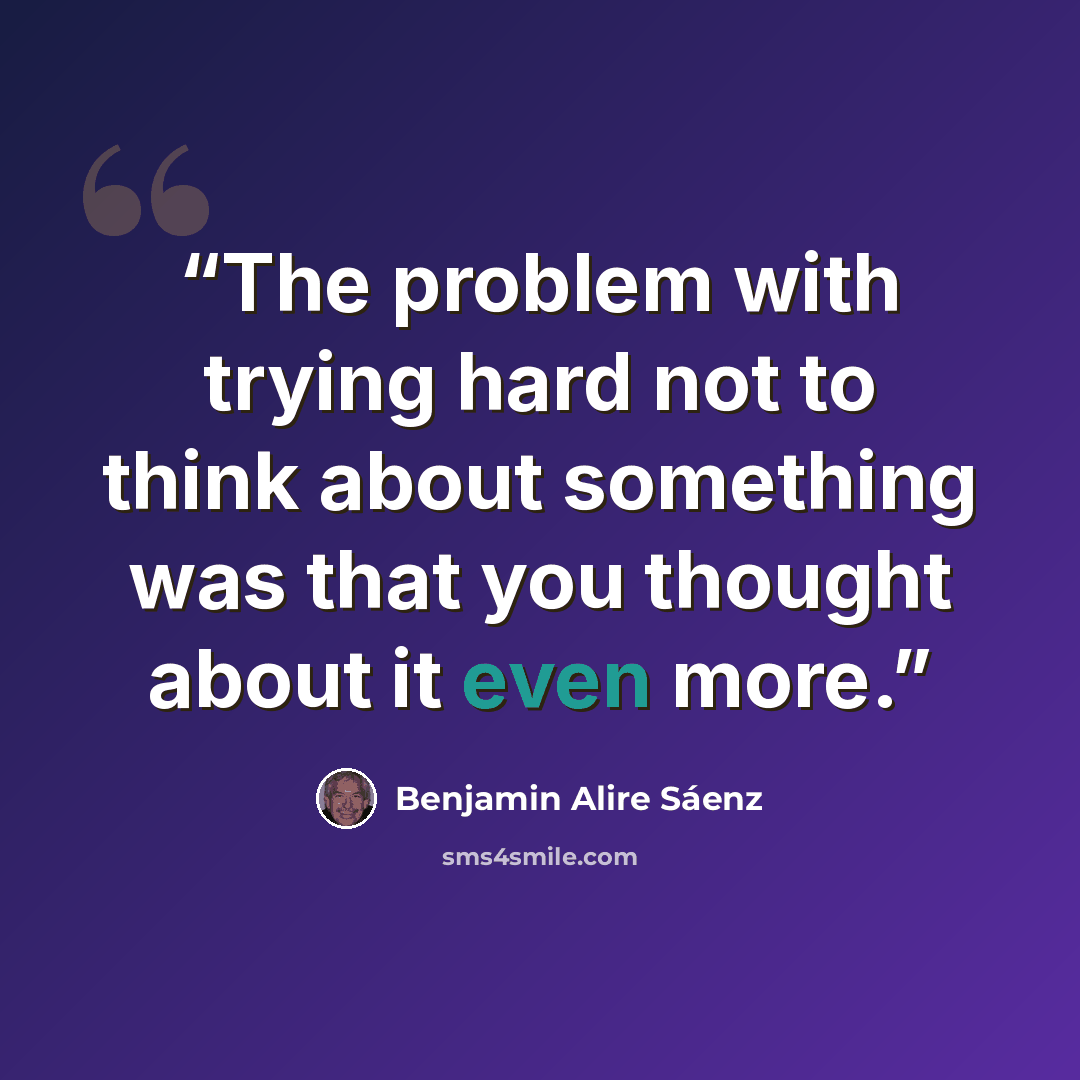 “The problem with trying hard not to think about something was that you thought about it even more.” quote by Benjamin Alire Sáenz