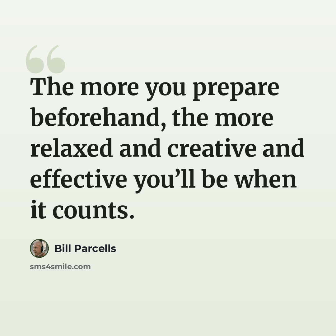 “The more you prepare beforehand, the more relaxed and creative and effective you’ll be when it counts.” quote by Bill Parcells