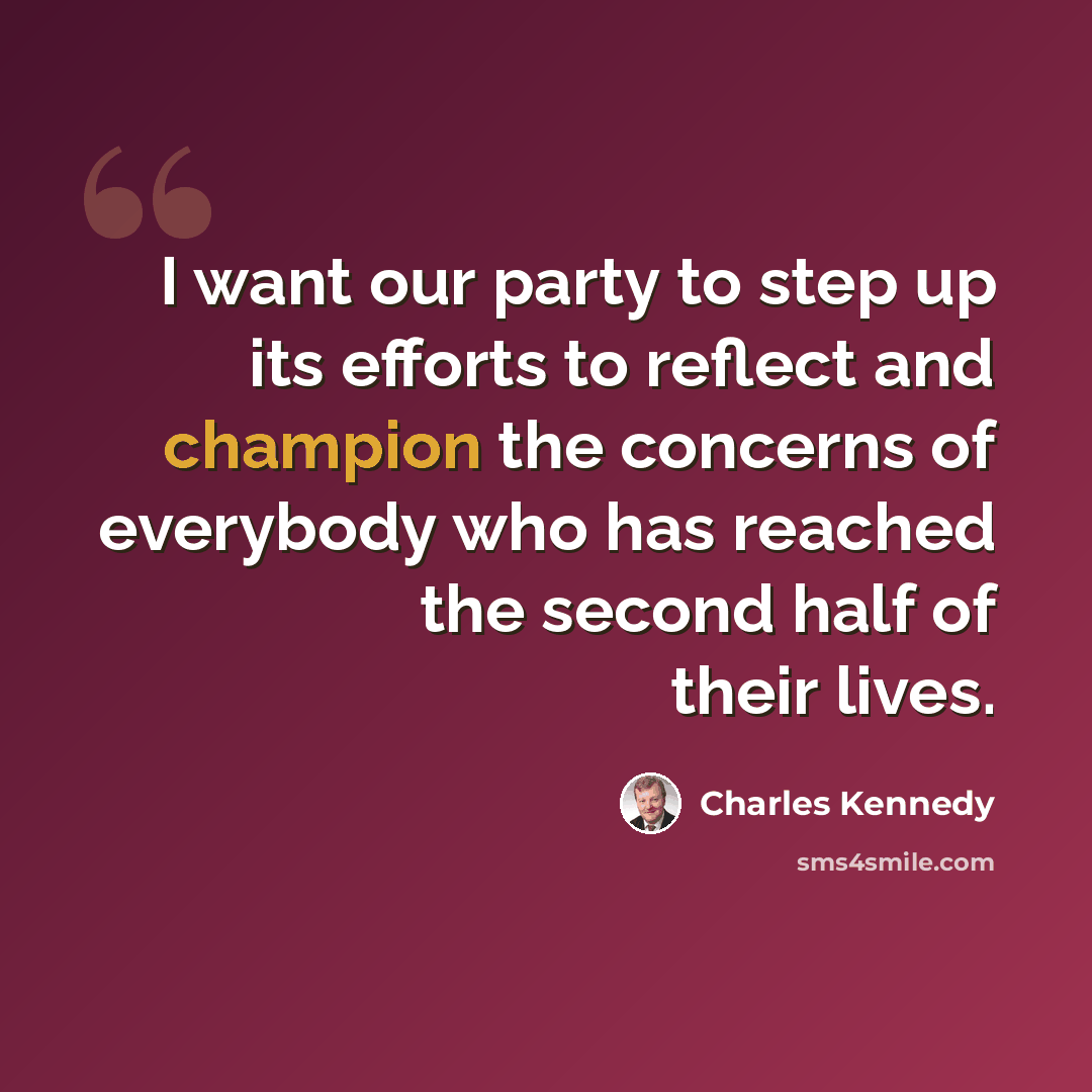 “I want our party to step up its efforts to reflect and champion the concerns of everybody who has reached the second half of their lives.” quote by Charles Kennedy