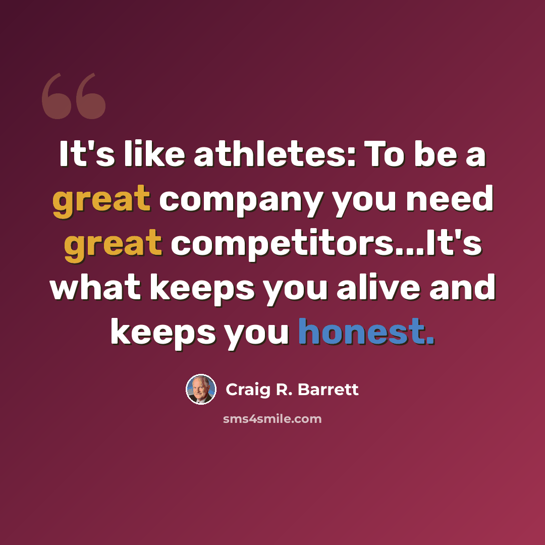 “It's like athletes: To be a great company you need great competitors...It's what keeps you alive and keeps you honest.” quote by Craig R. Barrett