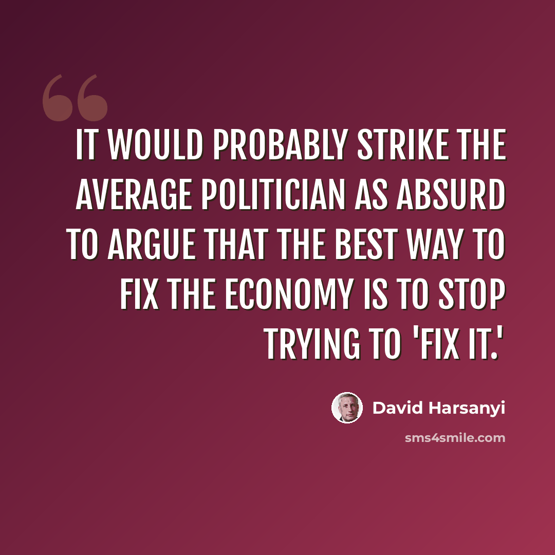 “It would probably strike the average politician as absurd to argue that the best way to fix the economy is to stop trying to 'fix it.'” quote by David Harsanyi