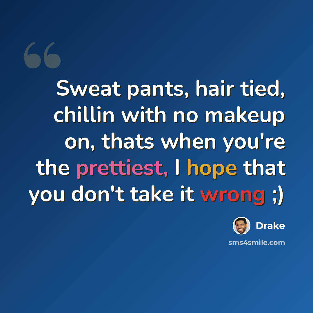“Sweat pants, hair tied, chillin with no makeup on, thats when you're the prettiest, I hope that you don't take it wrong ;)” quote by Drake