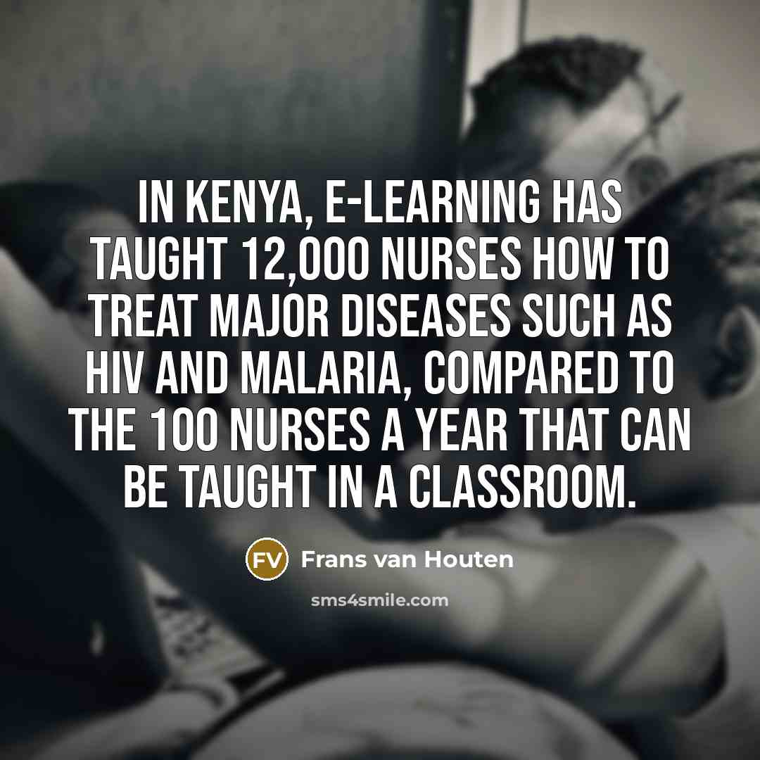 “In Kenya, e-learning has taught 12,000 nurses how to treat major diseases such as HIV and malaria, compared to the 100 nurses a year that can be taught in a classroom.” quote by Frans van Houten
