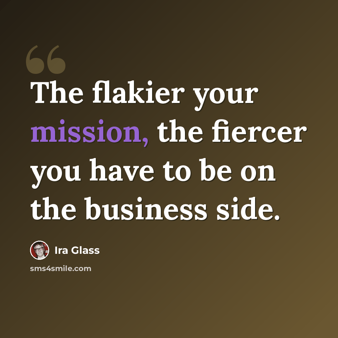 “The flakier your mission, the fiercer you have to be on the business side.” quote by Ira Glass