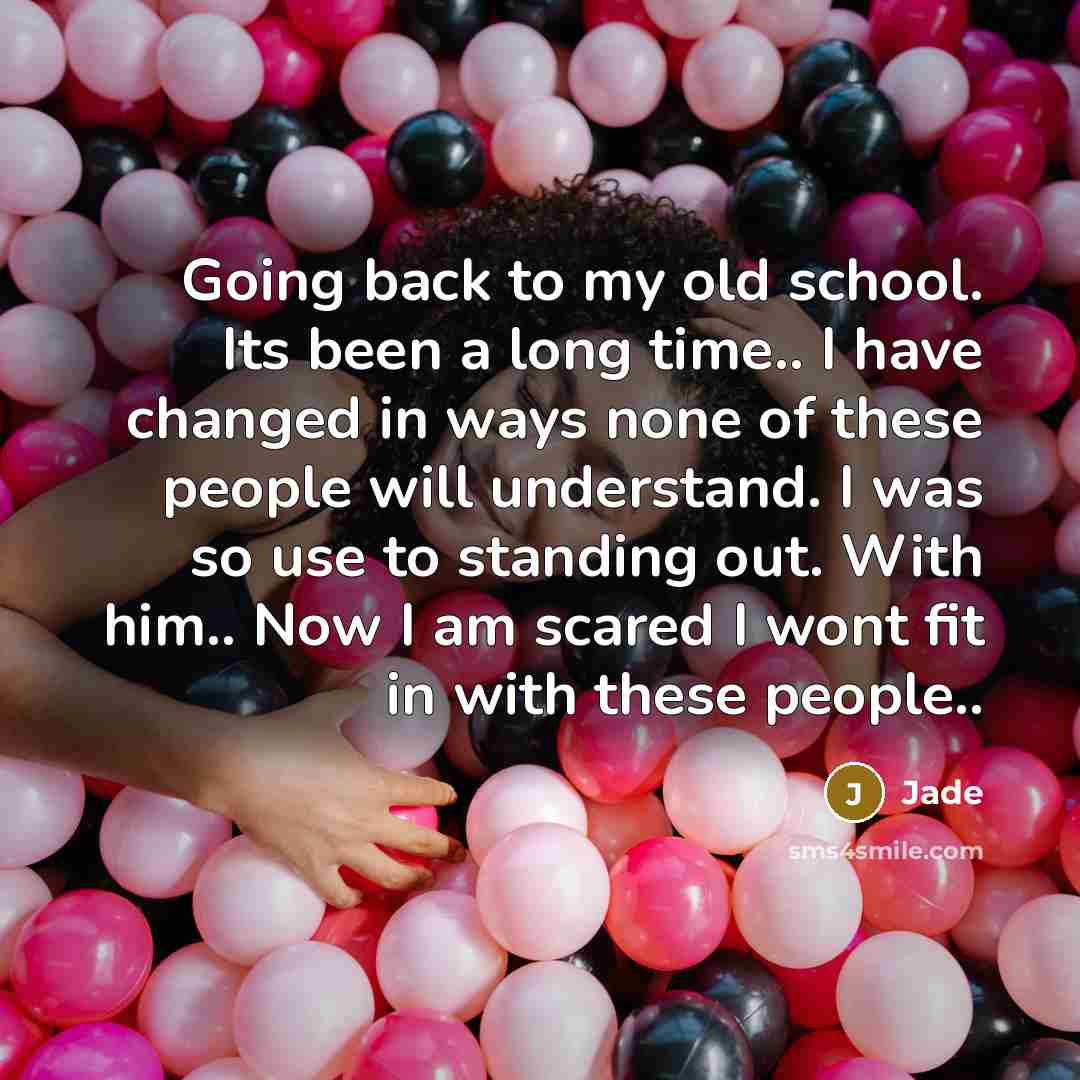 “Going back to my old school. Its been a long time.. I have changed in ways none of these people will understand. I was so use to standing out. With him.. Now I am scared I wont fit in with these people..” quote by Jade