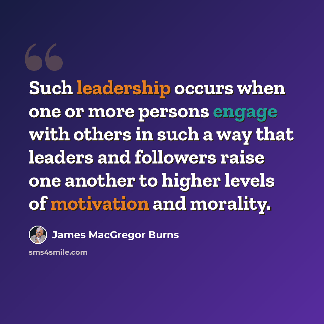 “Such leadership occurs when one or more persons engage with others in such a way that leaders and followers raise one another to higher levels of motivation and morality.” quote by James MacGregor Burns