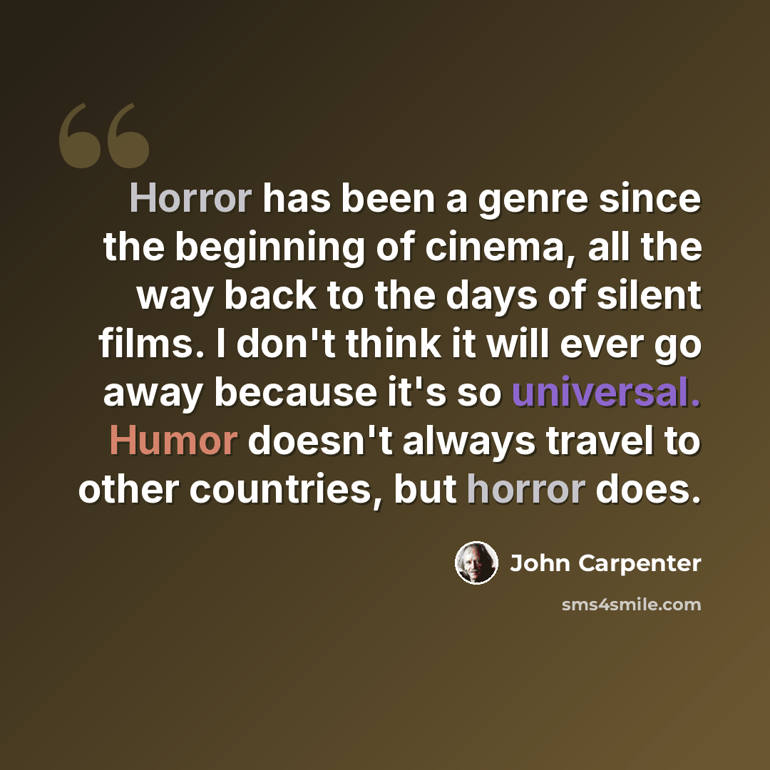 “Horror has been a genre since the beginning of cinema, all the way back to the days of silent films. I don't think it will ever go away because it's so universal. Humor doesn't always travel to other countries, but horror does.” quote by John Carpenter