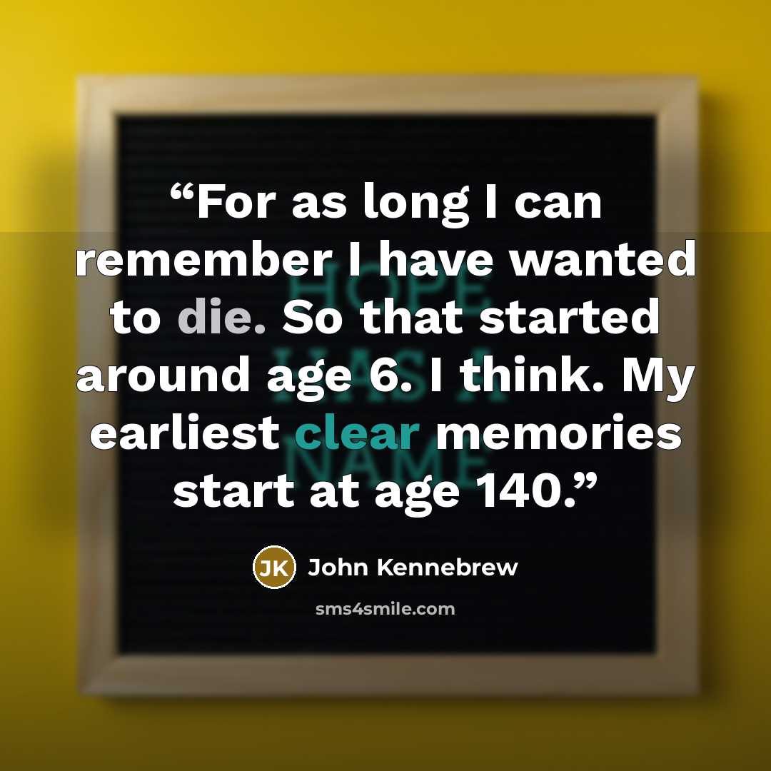 “For as long I can remember I have wanted to die. So that started around age 6. I think. My earliest clear memories start at age 140.” quote by John Kennebrew