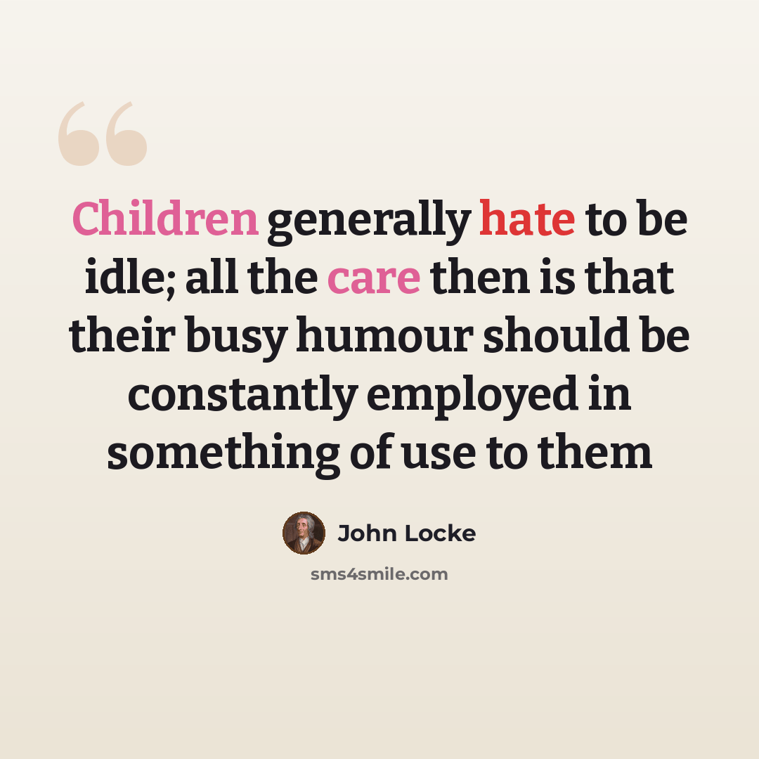 “Children generally hate to be idle; all the care then is that their busy humour should be constantly employed in something of use to them” quote by John Locke