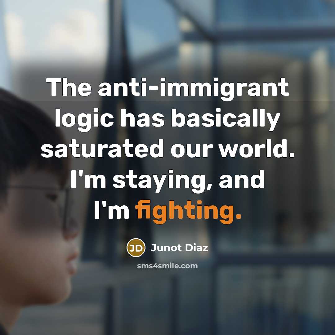 “The anti-immigrant logic has basically saturated our world. I'm staying, and I'm fighting.” quote by Junot Diaz
