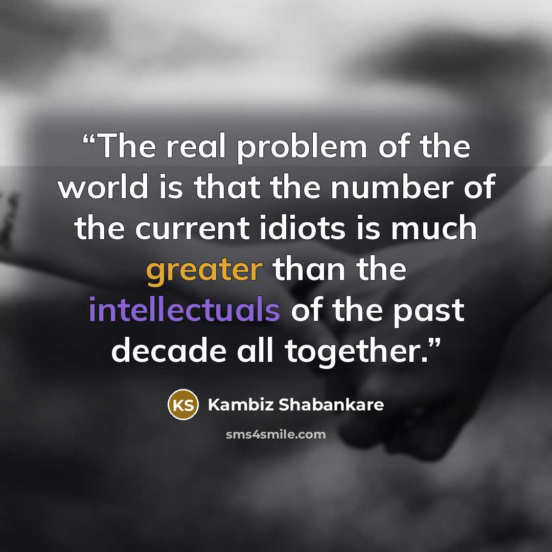 “The real problem of the world is that the number of the current idiots is much greater than the intellectuals of the past decade all together.” quote by Kambiz Shabankare