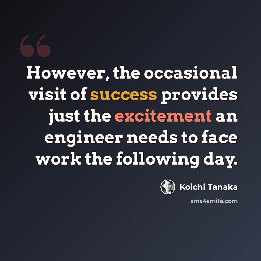 “However, the occasional visit of success provides just the excitement an engineer needs to face work the following day.” quote by Koichi Tanaka