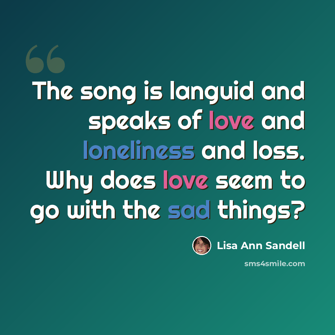 “The song is languid and speaks of love and loneliness and loss. Why does love seem to go with the sad things?” quote by Lisa Ann Sandell