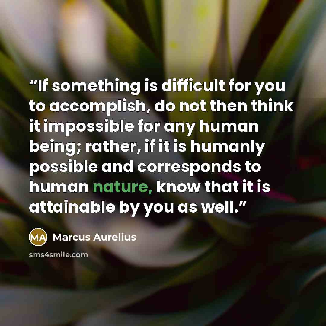 “If something is difficult for you to accomplish, do not then think it impossible for any human being; rather, if it is humanly possible and corresponds to human nature, know that it is attainable by you as well.” quote by Marcus Aurelius