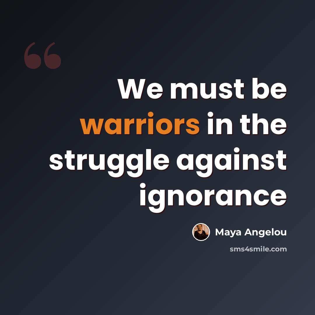 “We must be warriors in the struggle against ignorance” quote by Maya Angelou