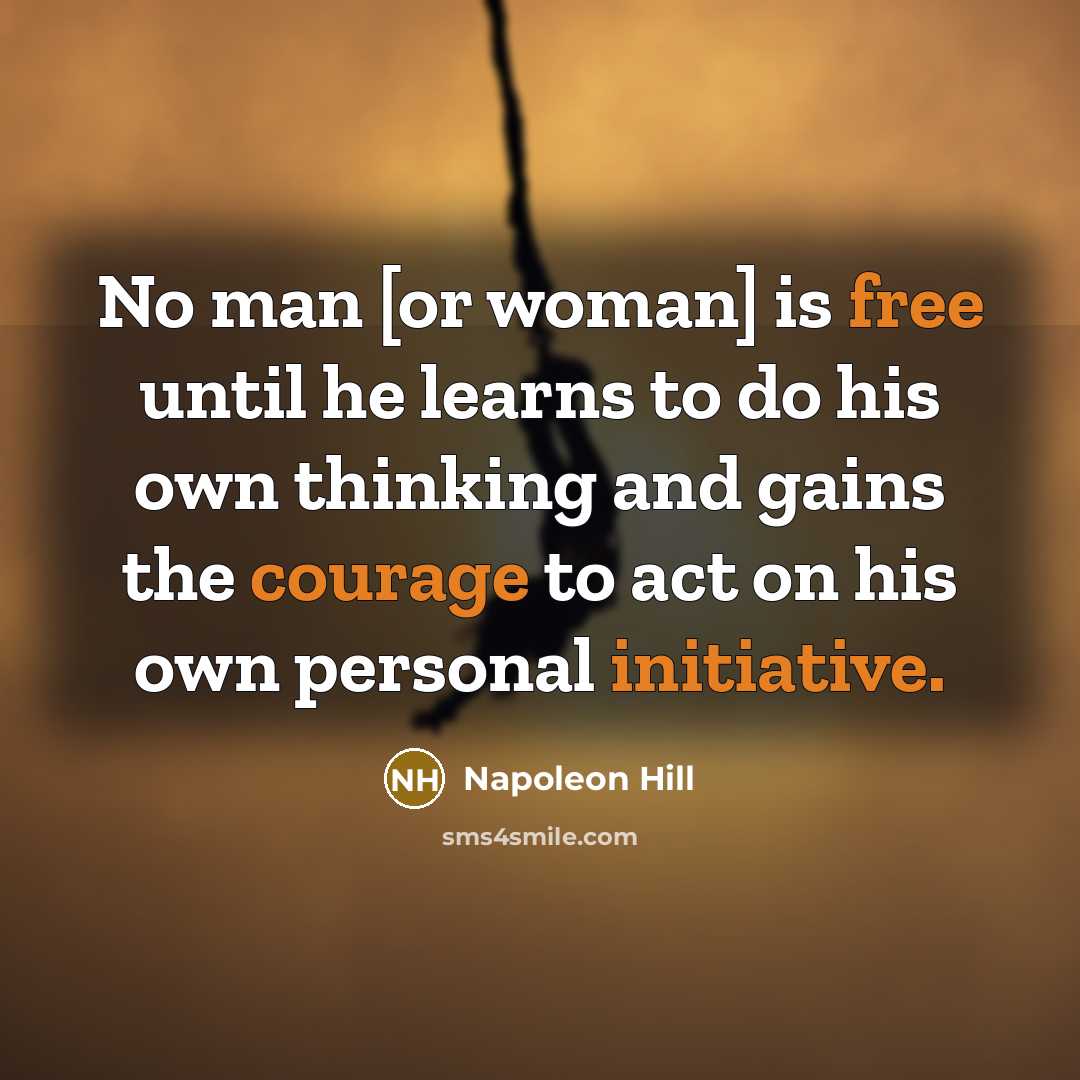 “No man [or woman] is free until he learns to do his own thinking and gains the courage to act on his own personal initiative.” quote by Napoleon Hill