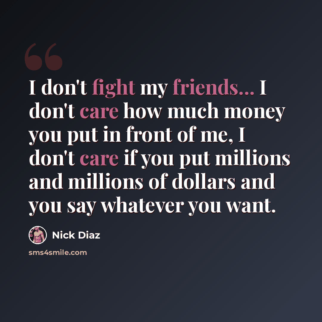 “I don't fight my friends... I don't care how much money you put in front of me, I don't care if you put millions and millions of dollars and you say whatever you want.” quote by Nick Diaz
