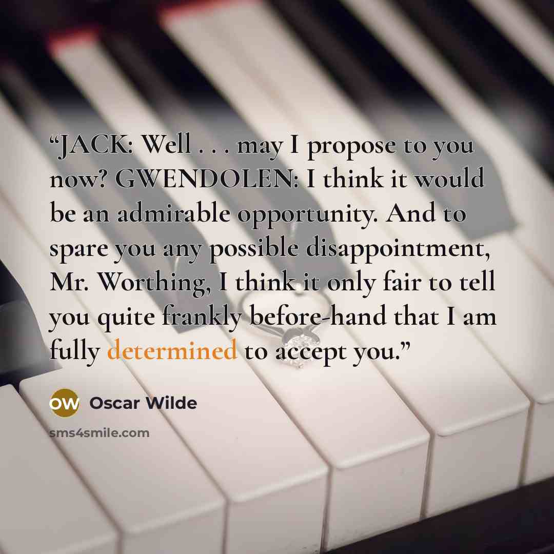 “JACK: Well . . . may I propose to you now? GWENDOLEN: I think it would be an admirable opportunity. And to spare you any possible disappointment, Mr. Worthing, I think it only fair to tell you quite frankly before-hand that I am fully determined to accept you.” quote by Oscar Wilde