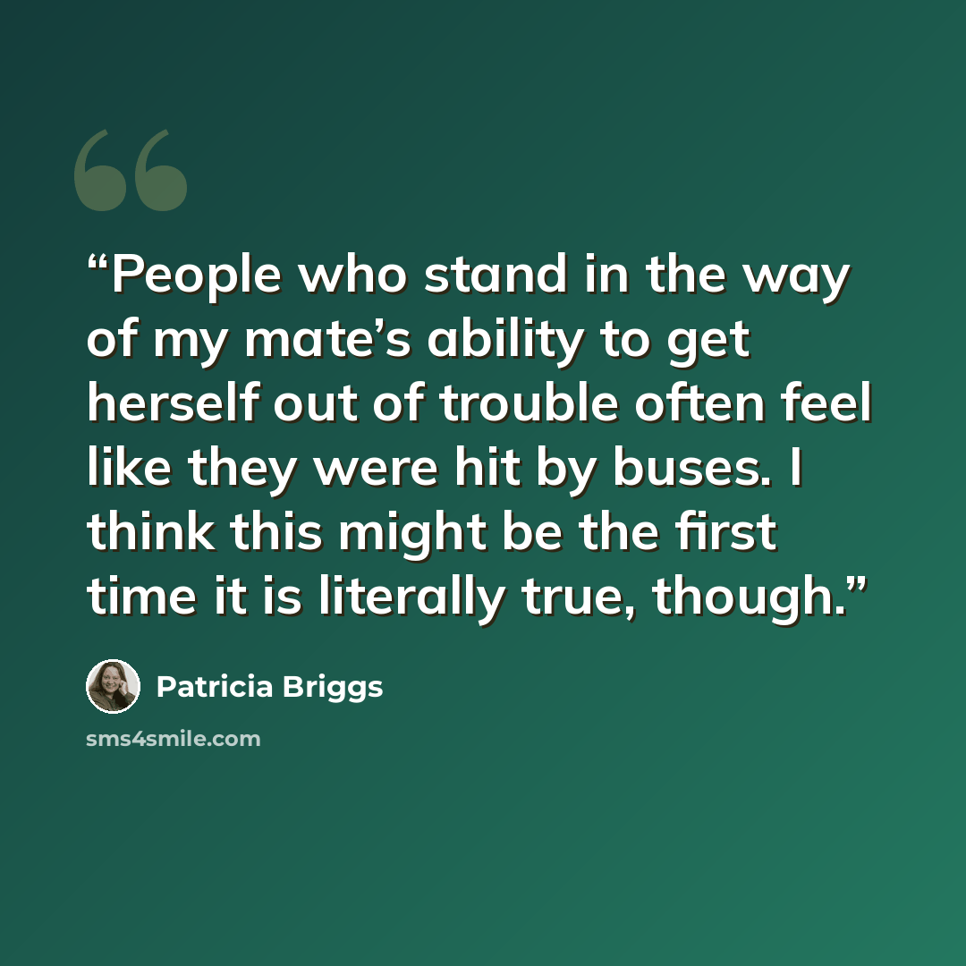 “People who stand in the way of my mate’s ability to get herself out of trouble often feel like they were hit by buses. I think this might be the first time it is literally true, though.” quote by Patricia Briggs