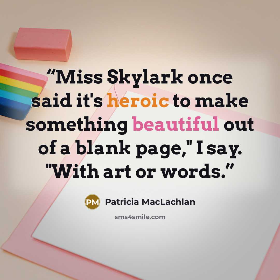 “Miss Skylark once said it's heroic to make something beautiful out of a blank page," I say. "With art or words.” quote by Patricia MacLachlan