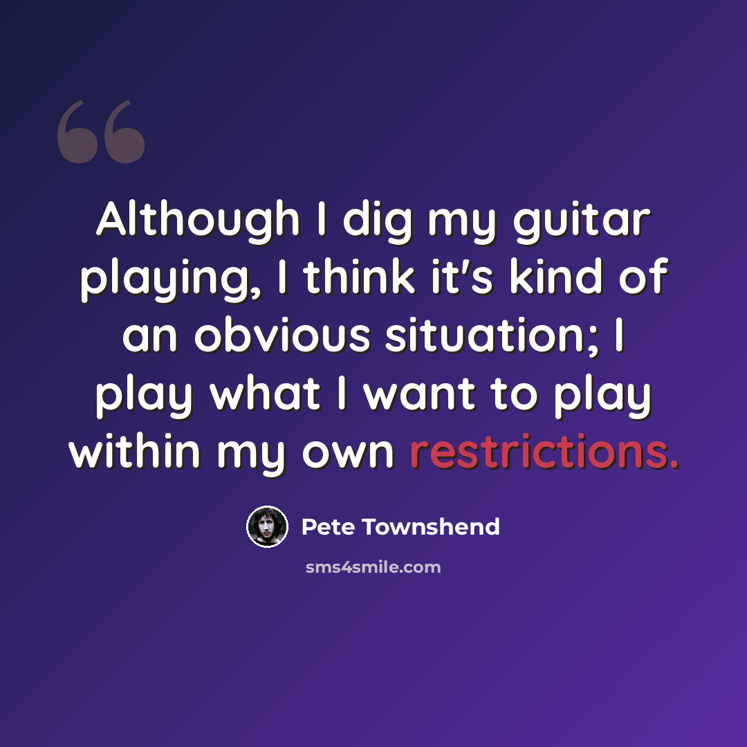 “Although I dig my guitar playing, I think it's kind of an obvious situation; I play what I want to play within my own restrictions.” quote by Pete Townshend
