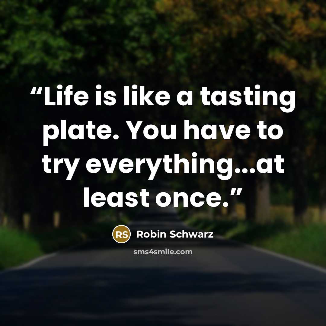 “Life is like a tasting plate. You have to try everything...at least once.” quote by Robin Schwarz