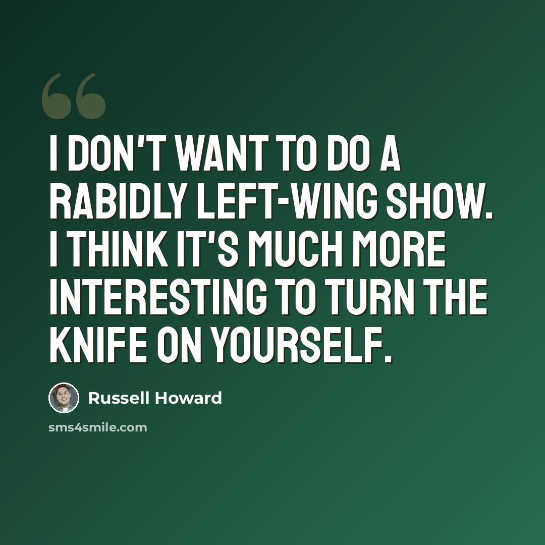 “I don't want to do a rabidly left-wing show. I think it's much more interesting to turn the knife on yourself.” quote by Russell Howard