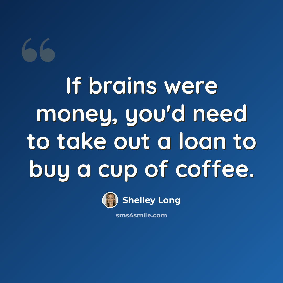 “If brains were money, you'd need to take out a loan to buy a cup of coffee.” quote by Shelley Long