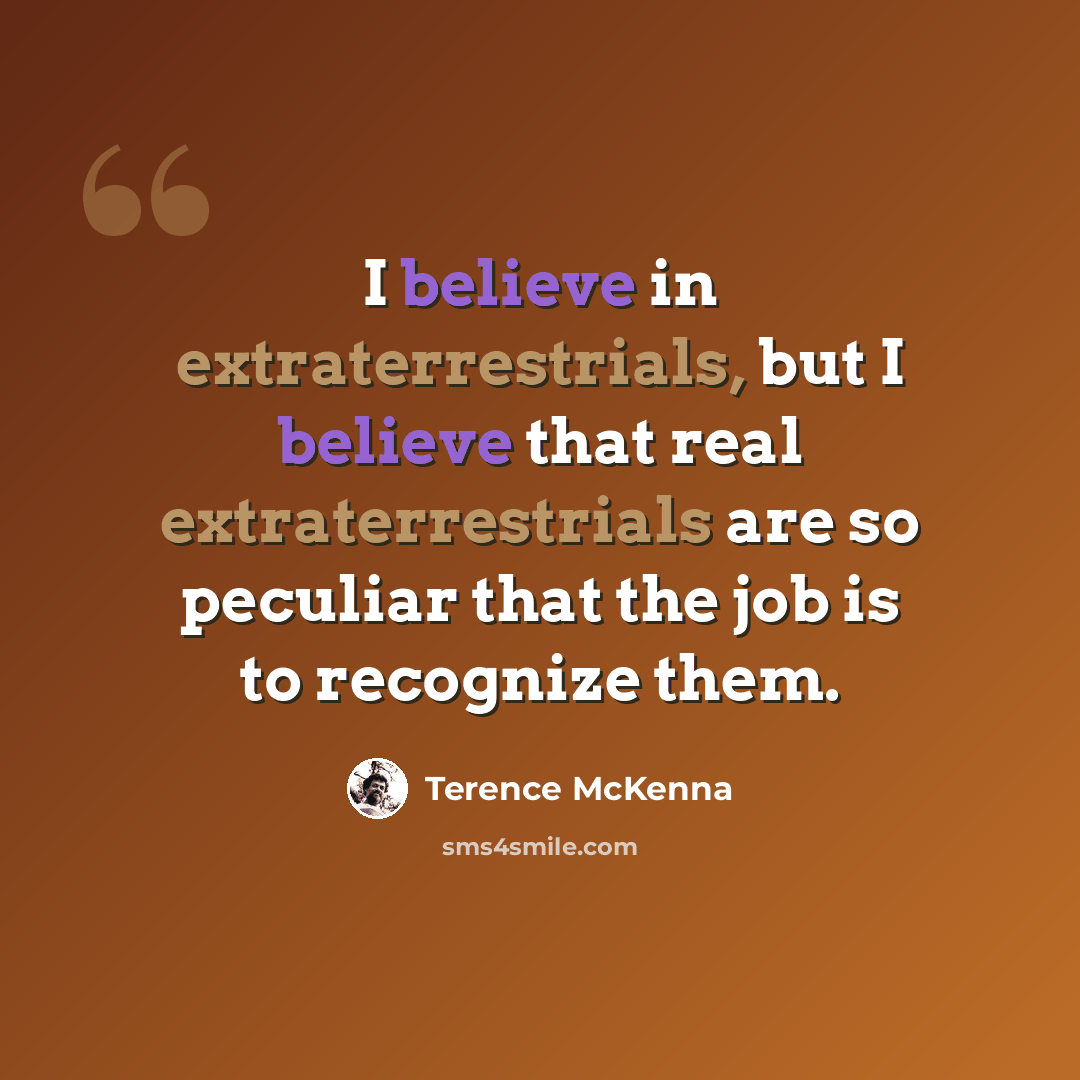 “I believe in extraterrestrials, but I believe that real extraterrestrials are so peculiar that the job is to recognize them.” quote by Terence McKenna