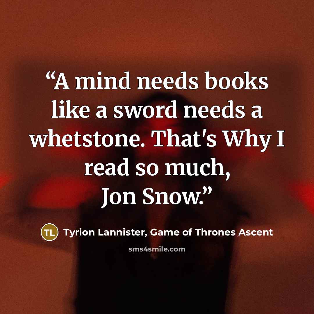 “A mind needs books like a sword needs a whetstone. That's Why I read so much, Jon Snow.” quote by Tyrion Lannister, Game of Thrones Ascent