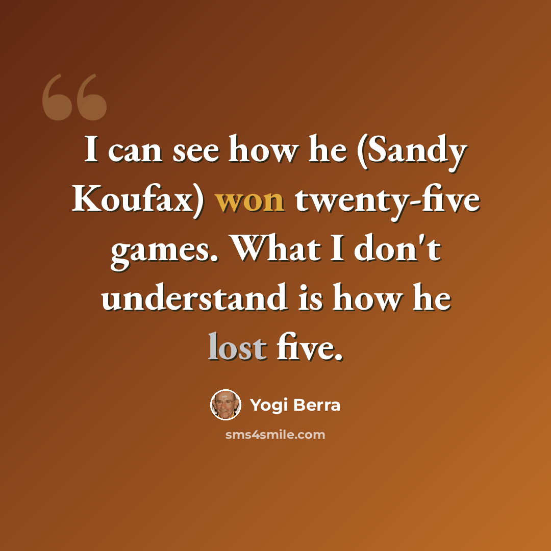 “I can see how he (Sandy Koufax) won twenty-five games. What I don't understand is how he lost five.” quote by Yogi Berra