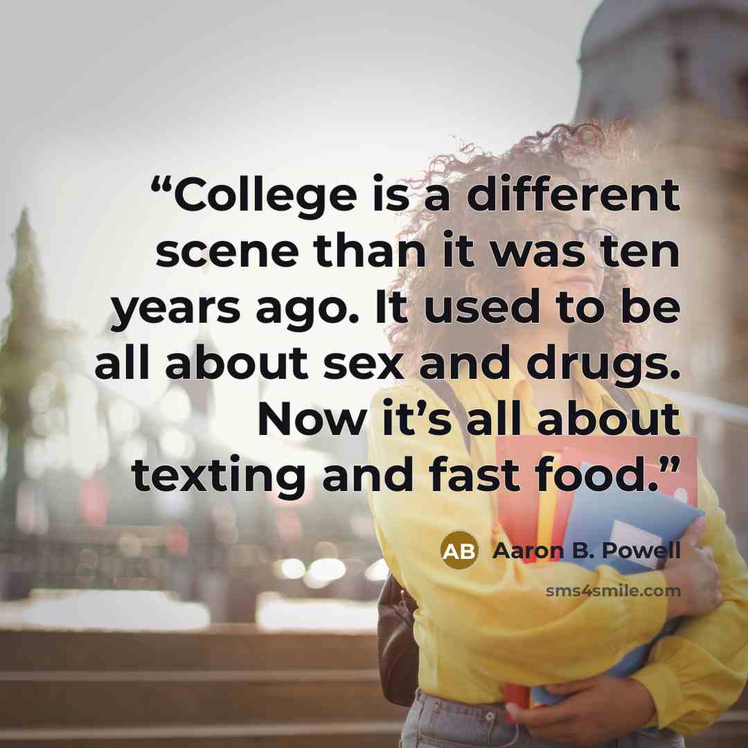 “College is a different scene than it was ten years ago. It used to be all about sex and drugs. Now it’s all about texting and fast food.” quote by Aaron B. Powell