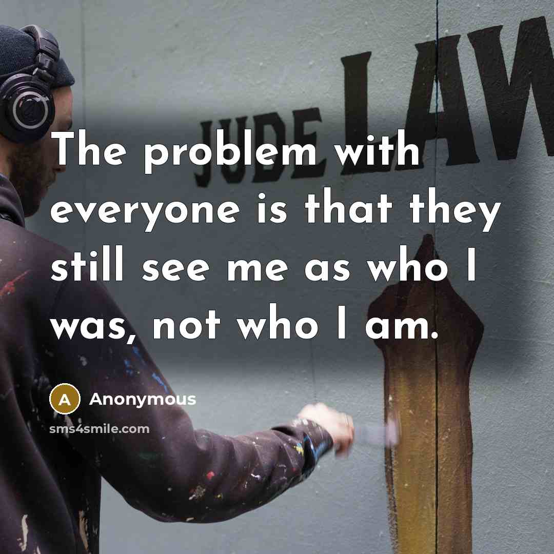 “The problem with everyone is that they still see me as who I was, not who I am.” quote by Anonymous