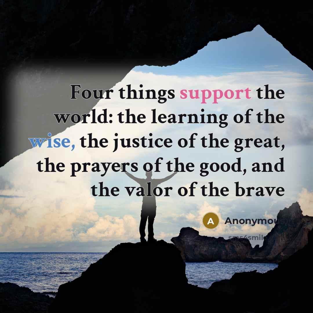 “Four things support the world: the learning of the wise, the justice of the great, the prayers of the good, and the valor of the brave” quote by Anonymous