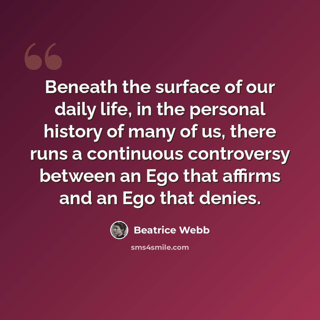 “Beneath the surface of our daily life, in the personal history of many of us, there runs a continuous controversy between an Ego that affirms and an Ego that denies.” quote by Beatrice Webb