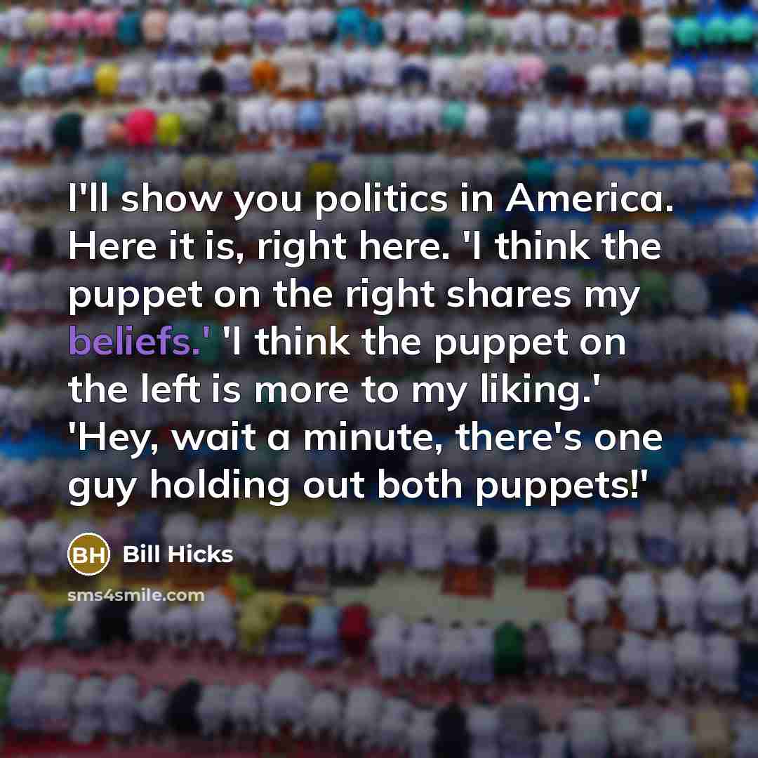 “I'll show you politics in America. Here it is, right here. 'I think the puppet on the right shares my beliefs.' 'I think the puppet on the left is more to my liking.' 'Hey, wait a minute, there's one guy holding out both puppets!'” quote by Bill Hicks