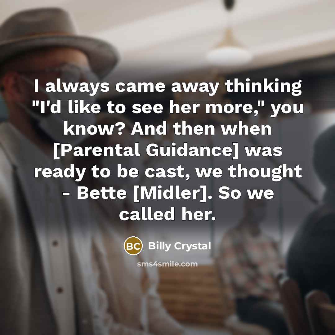 “I always came away thinking "I'd like to see her more," you know? And then when [Parental Guidance] was ready to be cast, we thought - Bette [Midler]. So we called her.” quote by Billy Crystal