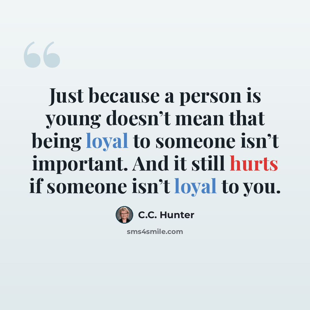“Just because a person is young doesn’t mean that being loyal to someone isn’t important. And it still hurts if someone isn’t loyal to you.” quote by C.C. Hunter
