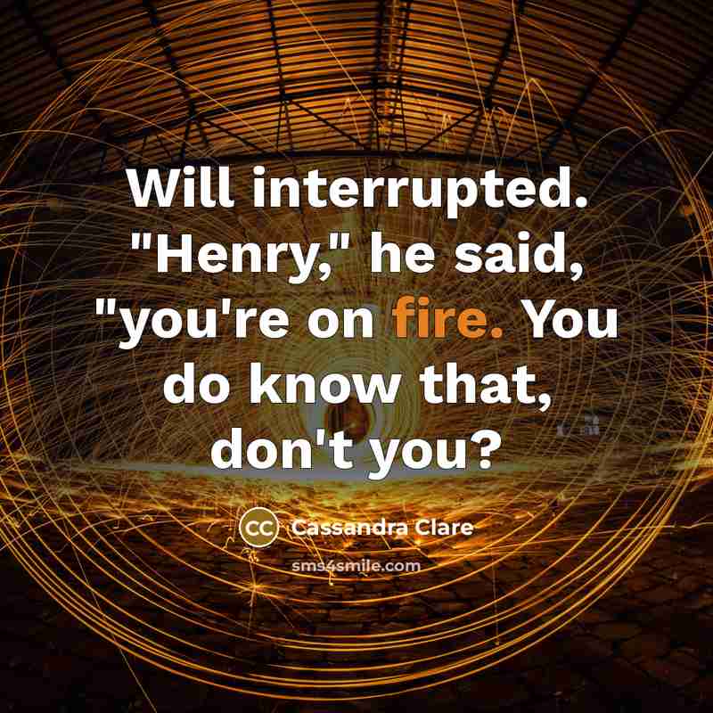 “Will interrupted. "Henry," he said, "you're on fire. You do know that, don't you?” quote by Cassandra Clare
