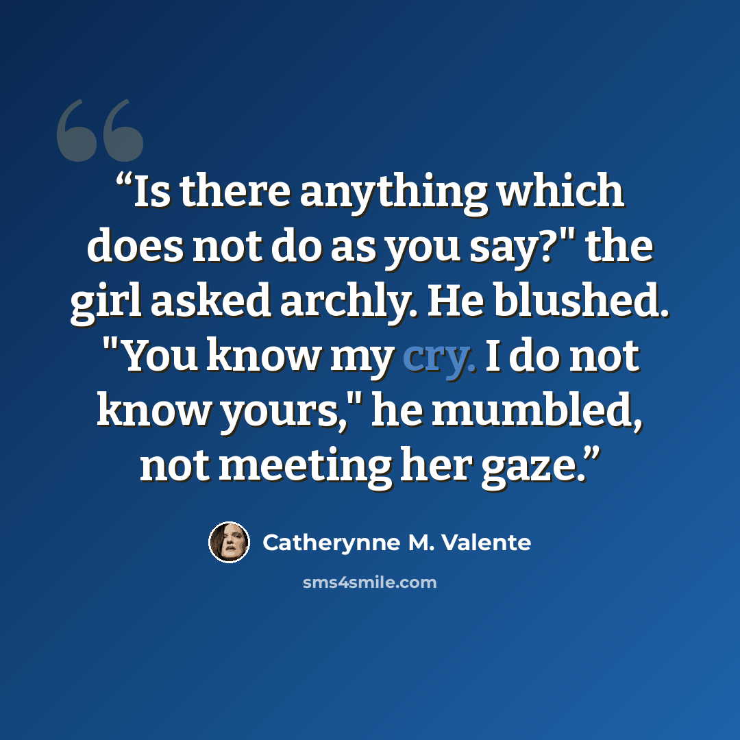 “Is there anything which does not do as you say?" the girl asked archly. He blushed. "You know my cry. I do not know yours," he mumbled, not meeting her gaze.” quote by Catherynne M. Valente