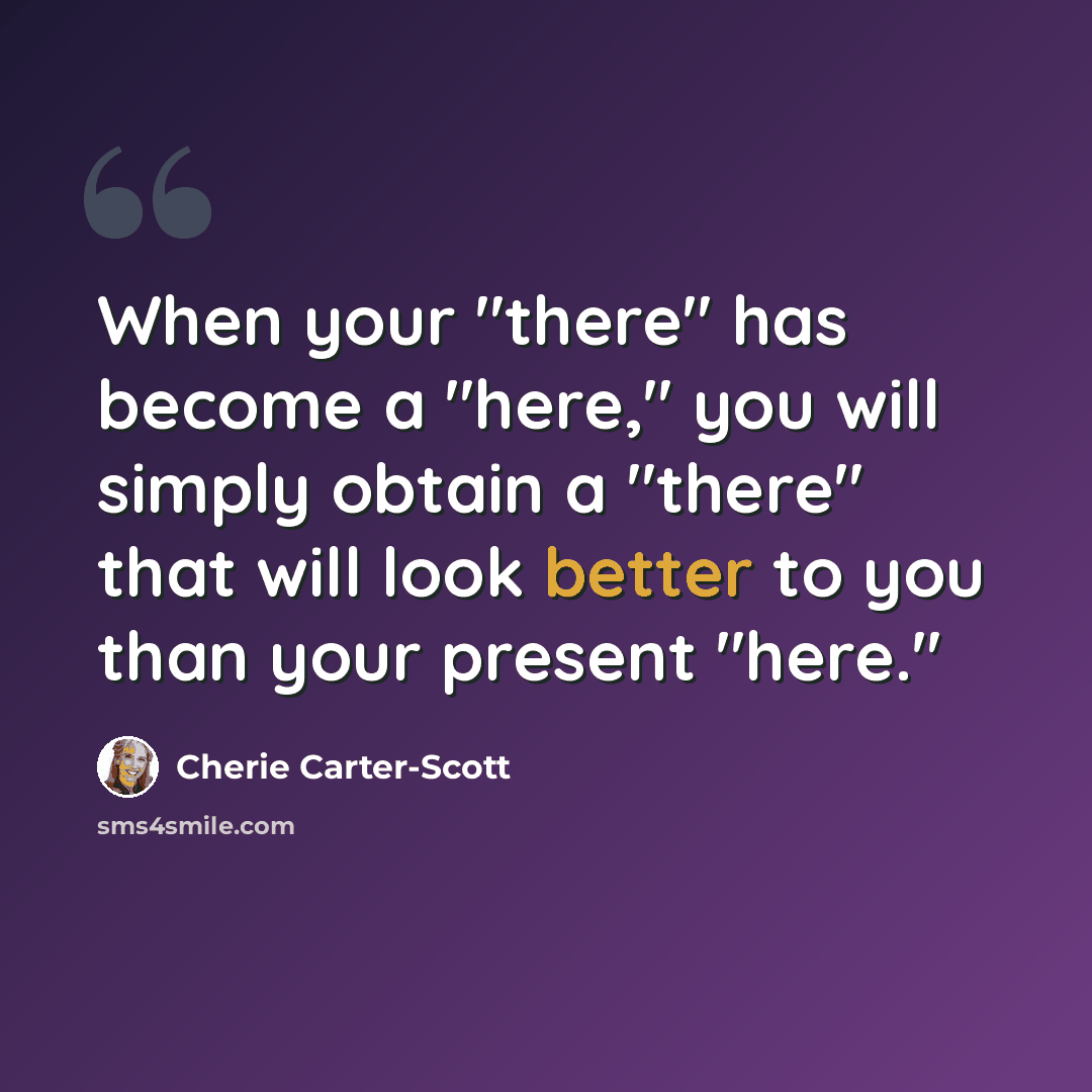 “When your "there" has become a "here," you will simply obtain a "there" that will look better to you than your present "here."” quote by Cherie Carter-Scott