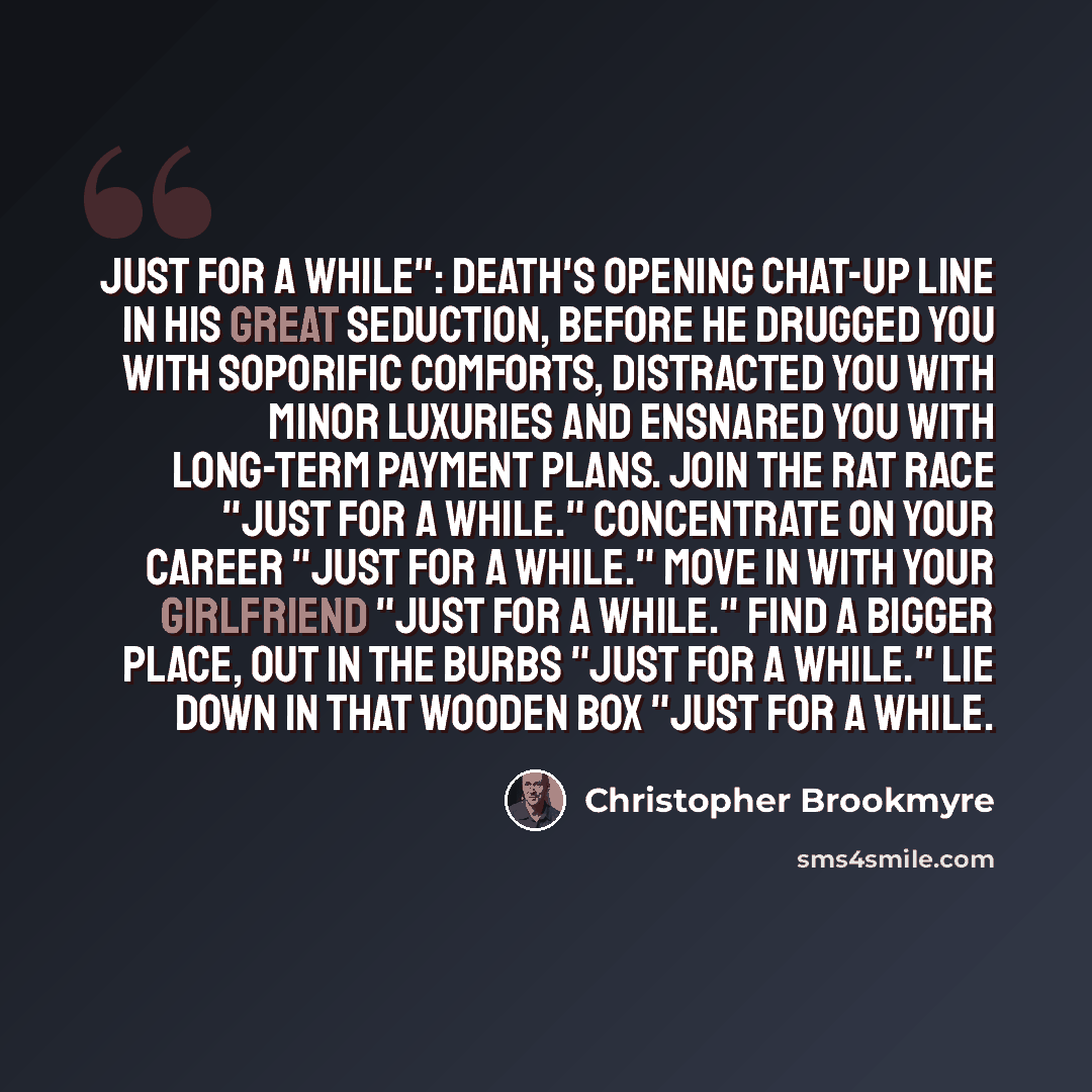 “Just for a while": Death's opening chat-up line in His great seduction, before he drugged you with soporific comforts, distracted you with minor luxuries and ensnared you with long-term payment plans. Join the Rat Race "just for a while." Concentrate on your career "just for a while." Move in with…” quote by Christopher Brookmyre