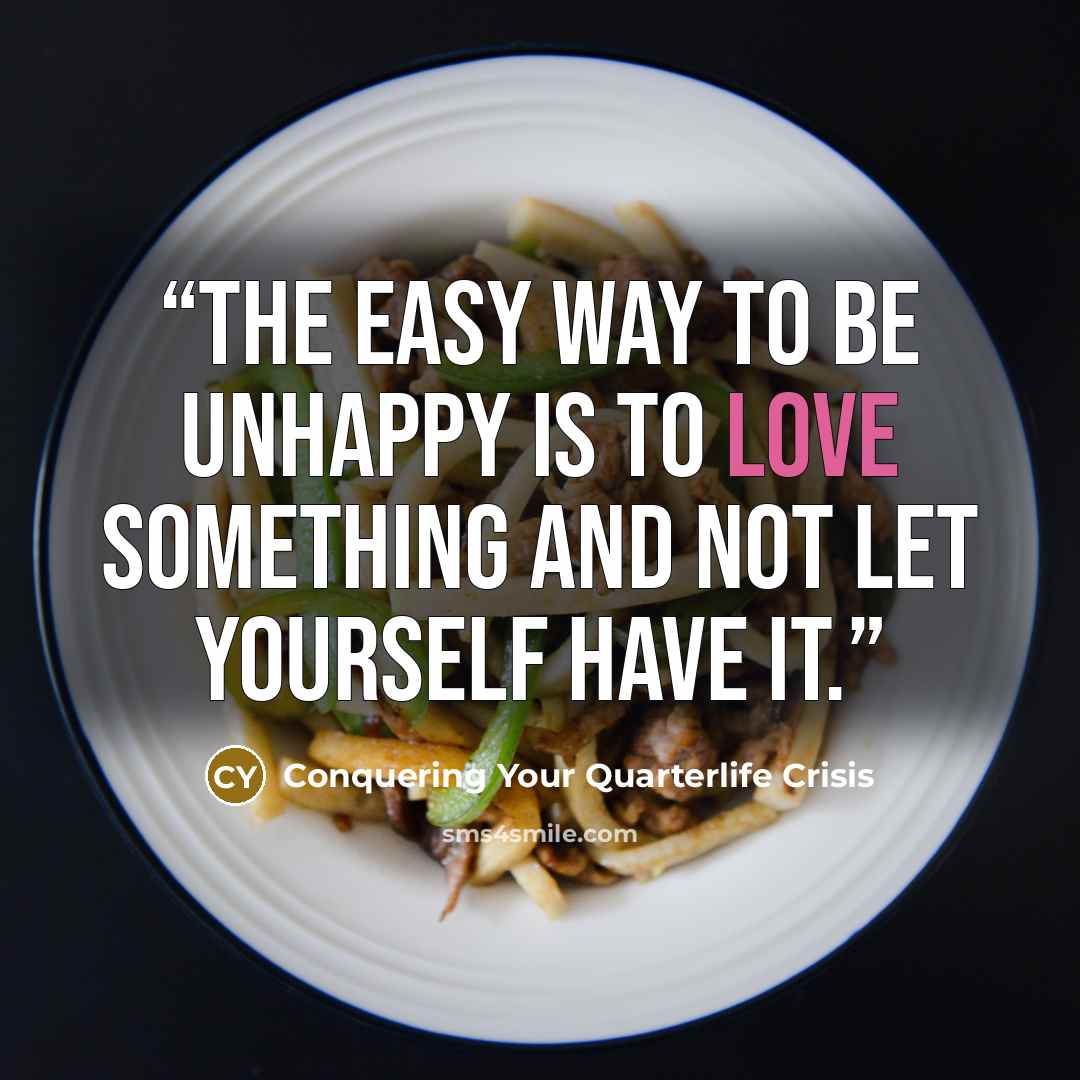 “The easy way to be unhappy is to love something and not let yourself have it.” quote by Conquering Your Quarterlife Crisis