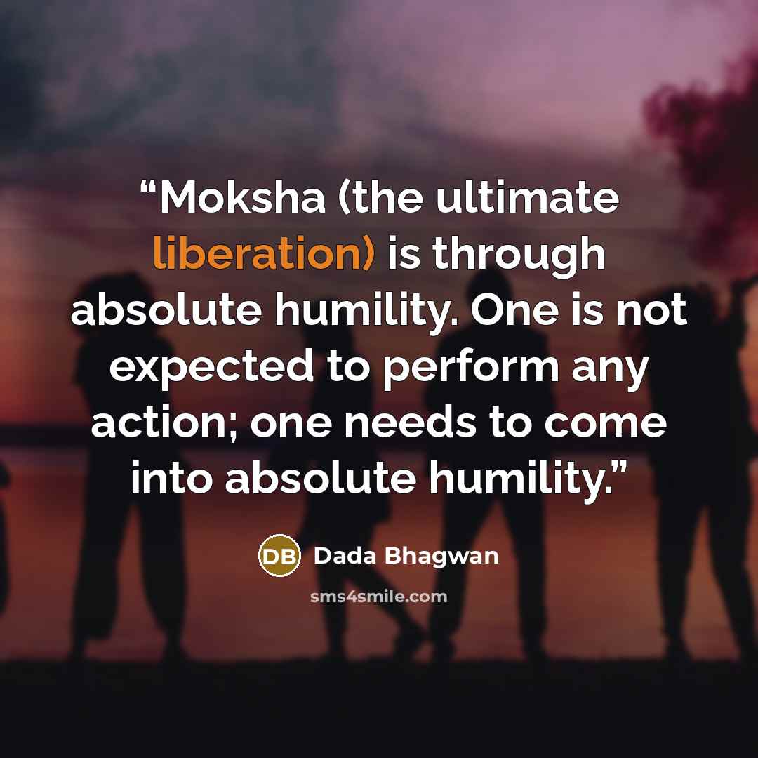 “Moksha (the ultimate liberation) is through absolute humility. One is not expected to perform any action; one needs to come into absolute humility.” quote by Dada Bhagwan