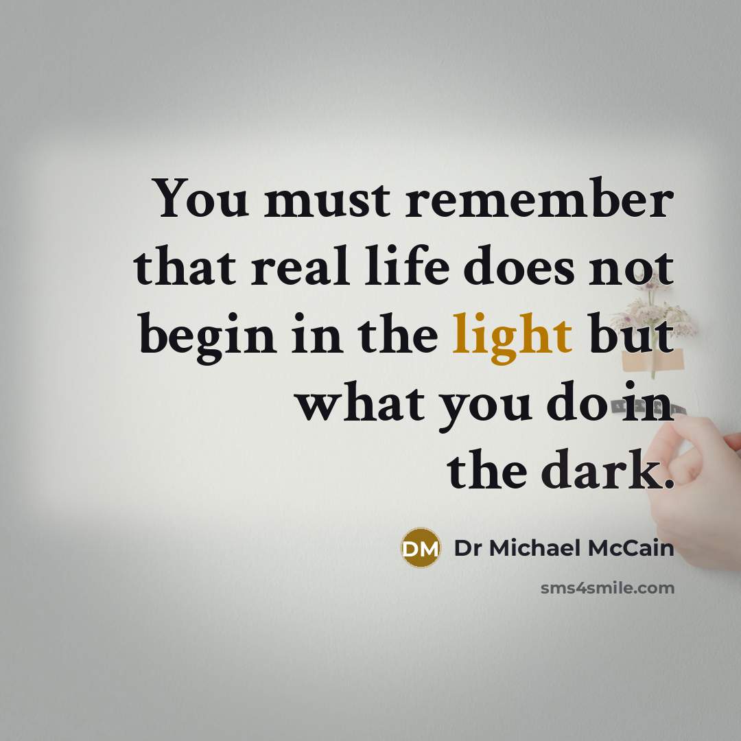 “You must remember that real life does not begin in the light but what you do in the dark.” quote by Dr Michael McCain